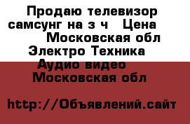 Продаю телевизор самсунг на з/ч › Цена ­ 3 000 - Московская обл. Электро-Техника » Аудио-видео   . Московская обл.